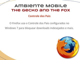 Ambiente Mobile
The Gecko and the Fox
Controle dos Pais
O Firefox usa o Controle dos Pais configurados no
Windows 7 para bloquear downloads indesejados e mais.
 