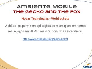 Ambiente Mobile
The Gecko and the Fox
Novas Tecnologias - WebSockets
WebSockets permitem aplicações de mensagens em tempo
real e jogos em HTML5 mais responsivos e interativos.
http://www.websocket.org/demos.html
 