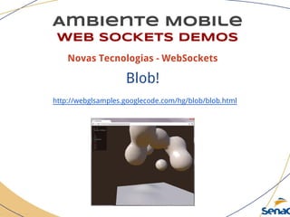 Ambiente Mobile
WEB SOCKETS DEMOS
Novas Tecnologias - WebSockets
Blob!
http://webglsamples.googlecode.com/hg/blob/blob.html
 