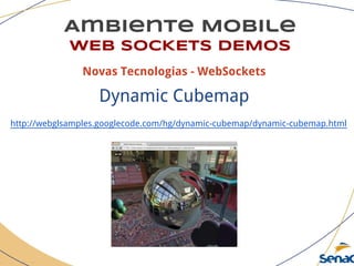 Ambiente Mobile
WEB SOCKETS DEMOS
Novas Tecnologias - WebSockets
Dynamic Cubemap
http://webglsamples.googlecode.com/hg/dynamic-cubemap/dynamic-cubemap.html
 