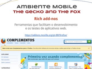 Ambiente Mobile
The Gecko and the Fox
Rich add-nos
Ferramentas que facilitam o desenvolvimento
e os testes de aplicativos web.
https://addons.mozilla.org/pt-BR/firefox/
 