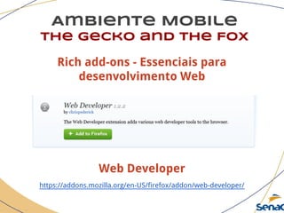 Ambiente Mobile
The Gecko and the Fox
Web Developer
https://addons.mozilla.org/en-US/firefox/addon/web-developer/
Rich add-ons - Essenciais para
desenvolvimento Web
 