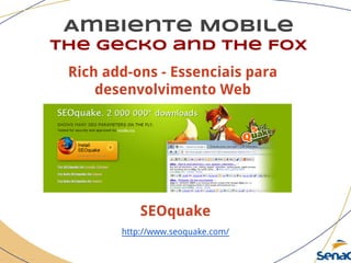 Ambiente Mobile
The Gecko and the Fox
SEOquake
http://www.seoquake.com/
Rich add-ons - Essenciais para
desenvolvimento Web
 