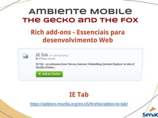Ambiente Mobile
The Gecko and the Fox
IE Tab
https://addons.mozilla.org/en-US/firefox/addon/ie-tab/
Rich add-ons - Essenciais para
desenvolvimento Web
 