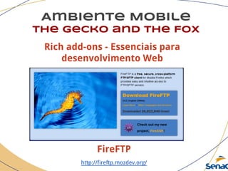 Ambiente Mobile
The Gecko and the Fox
FireFTP
http://fireftp.mozdev.org/
Rich add-ons - Essenciais para
desenvolvimento Web
 