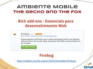 Ambiente Mobile
The Gecko and the Fox
Firebug
https://addons.mozilla.org/en-US/firefox/addon/firebug/
Rich add-ons - Essenciais para
desenvolvimento Web
 