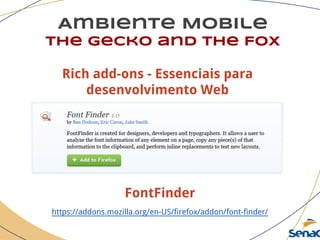 Ambiente Mobile
The Gecko and the Fox
FontFinder
https://addons.mozilla.org/en-US/firefox/addon/font-finder/
Rich add-ons - Essenciais para
desenvolvimento Web
 