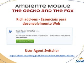 Ambiente Mobile
The Gecko and the Fox
User Agent Switcher
https://addons.mozilla.org/pt-BR/firefox/addon/user-agent-switcher/
Rich add-ons - Essenciais para
desenvolvimento Web
 