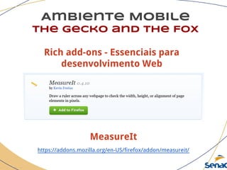 Ambiente Mobile
The Gecko and the Fox
MeasureIt
https://addons.mozilla.org/en-US/firefox/addon/measureit/
Rich add-ons - Essenciais para
desenvolvimento Web
 