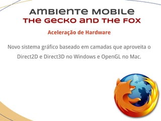 Ambiente Mobile
The Gecko and the Fox
Aceleração de Hardware
Novo sistema gráfico baseado em camadas que aproveita o
Direct2D e Direct3D no Windows e OpenGL no Mac.
 