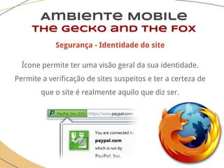 Ambiente Mobile
The Gecko and the Fox
Segurança - Identidade do site
Ícone permite ter uma visão geral da sua identidade.
Permite a verificação de sites suspeitos e ter a certeza de
que o site é realmente aquilo que diz ser.
 