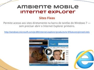 Sites Fixos
Permite acesso aos sites diretamente na barra de tarefas do Windows 7 —
sem precisar abrir o Internet Explorer primeiro.
http://windows.microsoft.com/pt-BR/internet-explorer/products/ie-9/features/pinned-sites
Ambiente Mobile
Internet explorer
 