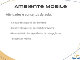 Ambiente Mobile
Atividades e conceitos da aula:
- Características gerais dos browsers
- Características gerais dos mobile browsers
- Gerar relatório das experiências de navegação nos
dispositivos móveis
 