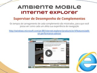 Supervisor de Desempenho de Complementos
Os tempos de carregamento de cada complemento são mostrados, para que você
possa ver como cada um afeta sua experiência de navegação
http://windows.microsoft.com/pt-BR/internet-explorer/products/ie-9/features/add-
on-performance-advisor
Ambiente Mobile
Internet explorer
 