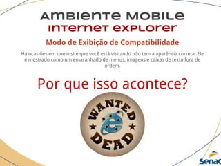 Modo de Exibição de Compatibilidade
Há ocasiões em que o site que você está visitando não tem a aparência correta. Ele
é mostrado como um emaranhado de menus, imagens e caixas de texto fora de
ordem.
Por que isso acontece?
Ambiente Mobile
Internet explorer
 