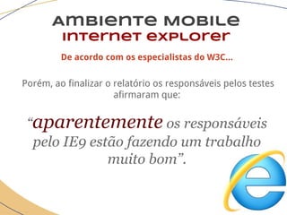 Ambiente Mobile
Internet explorer
De acordo com os especialistas do W3C...
Porém, ao finalizar o relatório os responsáveis pelos testes
afirmaram que:
“aparentemente os responsáveis
pelo IE9 estão fazendo um trabalho
muito bom”.
 