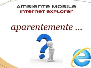 Ambiente Mobile
Internet explorer
aparentemente ...
 