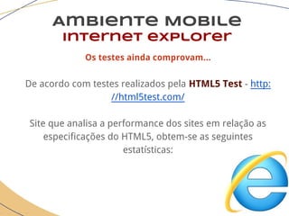 Ambiente Mobile
Internet explorer
Os testes ainda comprovam...
De acordo com testes realizados pela HTML5 Test - http:
//html5test.com/
Site que analisa a performance dos sites em relação as
especificações do HTML5, obtem-se as seguintes
estatísticas:
 