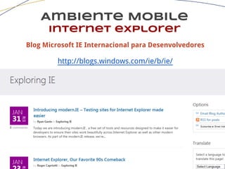 Ambiente Mobile
Internet explorer
Blog Microsoft IE Internacional para Desenvolvedores
http://blogs.windows.com/ie/b/ie/
 