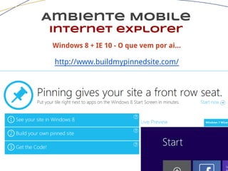 Ambiente Mobile
Internet explorer
Windows 8 + IE 10 - O que vem por ai...
http://www.buildmypinnedsite.com/
 