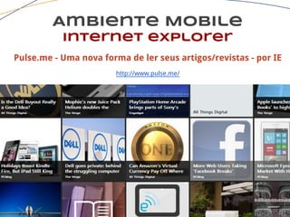 Ambiente Mobile
Internet explorer
Pulse.me - Uma nova forma de ler seus artigos/revistas - por IE
http://www.pulse.me/
 