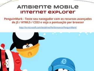 Ambiente Mobile
Internet explorer
PenguinMark - Teste seu navegador com os recursos avançados
de JS / HTML5 / CSS3 e veja a pontuação por browser
http://ie.microsoft.com/testdrive/Performance/PenguinMark/
 
