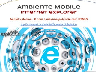 Ambiente Mobile
Internet explorer
AudioExplosion - O som a máxima potência com HTML5
http://ie.microsoft.com/testdrive/Browser/AudioExplosion/
 