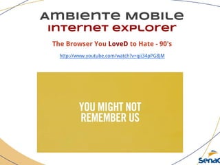Ambiente Mobile
Internet explorer
The Browser You LoveD to Hate - 90's
http://www.youtube.com/watch?v=qii34pPG8JM
 