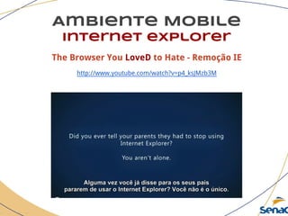 Ambiente Mobile
Internet explorer
The Browser You LoveD to Hate - Remoção IE
http://www.youtube.com/watch?v=p4_ksJMzb3M
 