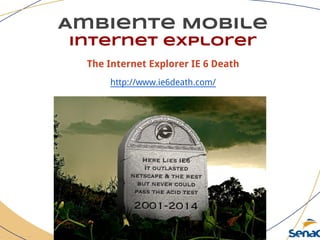 Ambiente Mobile
Internet explorer
The Internet Explorer IE 6 Death
http://www.ie6death.com/
 