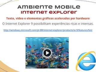 Ambiente Mobile
Internet explorer
Texto, vídeo e elementos gráficos acelerados por hardware
O Internet Explorer 9 possibilitam experiências ricas e intensas.
http://windows.microsoft.com/pt-BR/internet-explorer/products/ie-9/features/fast
 