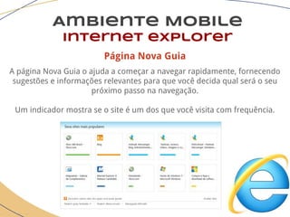 Ambiente Mobile
Internet explorer
Página Nova Guia
A página Nova Guia o ajuda a começar a navegar rapidamente, fornecendo
sugestões e informações relevantes para que você decida qual será o seu
próximo passo na navegação.
Um indicador mostra se o site é um dos que você visita com frequência.
 