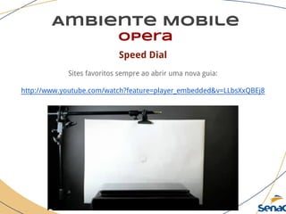 Ambiente Mobile
opera
Speed Dial
Sites favoritos sempre ao abrir uma nova guia:
http://www.youtube.com/watch?feature=player_embedded&v=LLbsXxQBEj8
 