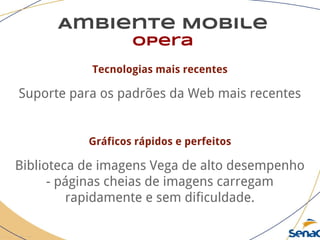 Ambiente Mobile
opera
Tecnologias mais recentes
Suporte para os padrões da Web mais recentes
Gráficos rápidos e perfeitos
Biblioteca de imagens Vega de alto desempenho
- páginas cheias de imagens carregam
rapidamente e sem dificuldade.
 