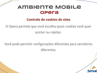 Ambiente Mobile
opera
Controle de cookies de sites
O Opera permite que você escolha quais cookies você quer
aceitar ou rejeitar.
Você pode permitir configurações diferentes para servidores
diferentes.
 