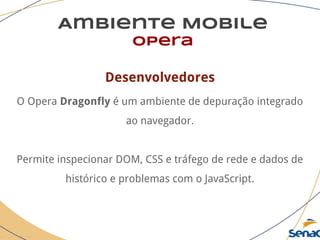 Ambiente Mobile
opera
Desenvolvedores
O Opera Dragonfly é um ambiente de depuração integrado
ao navegador.
Permite inspecionar DOM, CSS e tráfego de rede e dados de
histórico e problemas com o JavaScript.
 