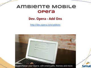 Ambiente Mobile
opera
Dev. Opera - Add Ons
http://dev.opera.com/addons
 
