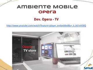 Ambiente Mobile
opera
Dev. Opera - TV
http://www.youtube.com/watch?feature=player_embedded&v=_k_k61nX58Q
 