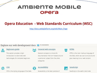 Ambiente Mobile
opera
Opera Education - Web Standards Curriculum (WSC)
http://docs.webplatform.org/wiki/Main_Page
 