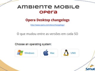 Ambiente Mobile
opera
Opera Desktop changelogs
http://www.opera.com/docs/changelogs/
O que mudou entre as versões em cada SO
 