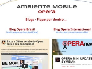 Ambiente Mobile
opera
Blogs - Fique por dentro...
Blog Opera Brasil
http://my.opera.com/operabrasil/blog/
Blog Opera Internacional
http://my.opera.com/chooseopera/blog/
 