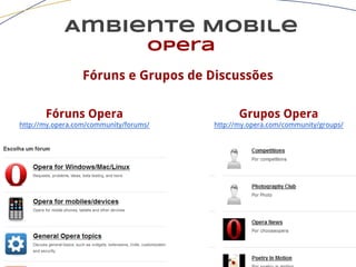 Ambiente Mobile
opera
Fóruns e Grupos de Discussões
Fóruns Opera
http://my.opera.com/community/forums/
Grupos Opera
http://my.opera.com/community/groups/
 