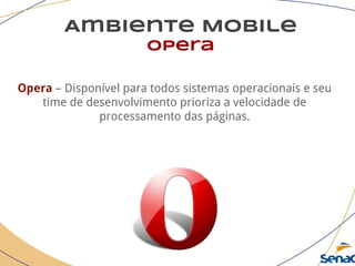 Ambiente Mobile
opera
Opera – Disponível para todos sistemas operacionais e seu
time de desenvolvimento prioriza a velocidade de
processamento das páginas.
 