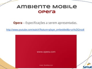 Ambiente Mobile
opera
Opera – Especificações a serem apresentadas.
http://www.youtube.com/watch?feature=player_embedded&v=yrVvZX2nss8
 