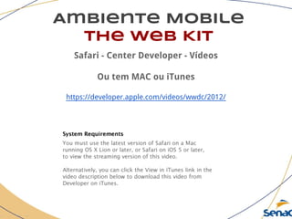 Ambiente Mobile
The Web Kit
Safari - Center Developer - Vídeos
Ou tem MAC ou iTunes
https://developer.apple.com/videos/wwdc/2012/
 