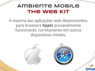 Ambiente Mobile
The Web Kit
A maioria das aplicações web desenvolvidos
para browsers Apple provavelmente
funcionarão corretamente em outros
dispositivos móveis.
 