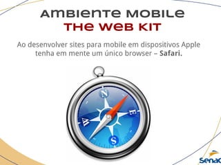Ambiente Mobile
The Web Kit
Ao desenvolver sites para mobile em dispositivos Apple
tenha em mente um único browser – Safari.
 