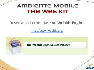 Ambiente Mobile
The Web Kit
Desenvolvido com base no Webkit Engine
http://www.webkit.org/
 