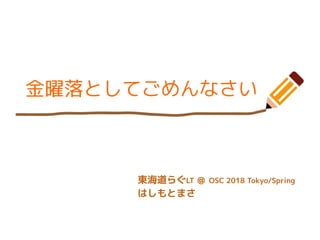 金曜落としてごめんなさい
東海道らぐLT ＠ OSC 2018 Tokyo/Spring
はしもとまさ
 