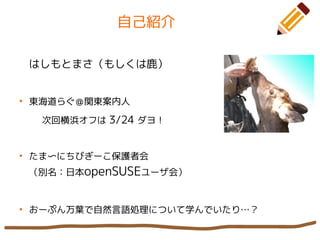 自己紹介
はしもとまさ（もしくは鹿）
●
東海道らぐ＠関東案内人
次回横浜オフは 3/24 ダヨ！
●
たま〜にちびぎーこ保護者会
（別名：日本openSUSEユーザ会）
●
おーぷん万葉で自然言語処理について学んでいたり…？
 